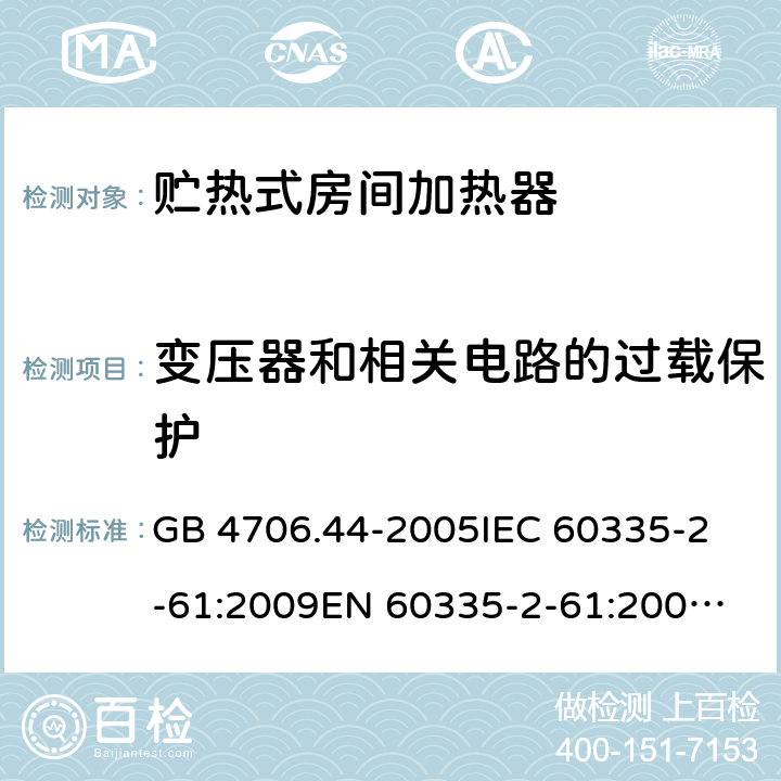 变压器和相关电路的过载保护 家用和类似用途电器的安全 贮热式房间加热器的特殊要求 GB 4706.44-2005
IEC 60335-2-61:2009
EN 60335-2-61:2003+A2:2009 17