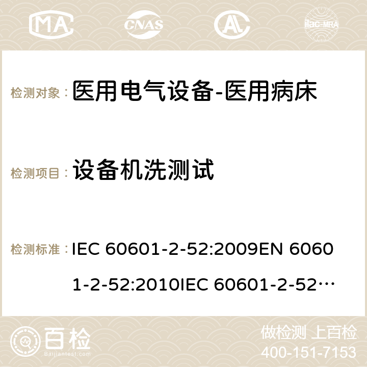 设备机洗测试 医用电气设备--第二部分：医用病床的安全与基本性能要求 IEC 60601-2-52:2009
EN 60601-2-52:2010
IEC 60601-2-52:2015 cl.201.11.6.6.101