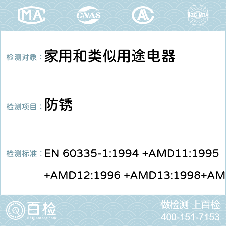 防锈 家用和类似用途电器的安全 第1部分：通用要求 EN 60335-1:1994 +AMD11:1995+AMD12:1996 +AMD13:1998+AMD14:1998+AMD1:1996 +AMD2:2000 +AMD15:2000+AMD16:2001,
EN 60335-1:2002 +AMD1:2004+AMD11:2004 +AMD12:2006+ AMD2:2006 +AMD13:2008+AMD14:2010+AMD15:2011,
EN 60335-1:2012+AMD11:2014,
AS/NZS 60335.1:2011+Amdt 1:2012+Amdt 2:2014+Amdt 3:2015 cl.31