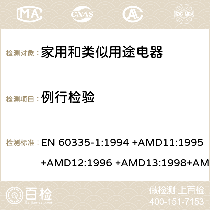 例行检验 家用和类似用途电器的安全 第1部分：通用要求 EN 60335-1:1994 +AMD11:1995+AMD12:1996 +AMD13:1998+AMD14:1998+AMD1:1996 +AMD2:2000 +AMD15:2000+AMD16:2001,
EN 60335-1:2002 +AMD1:2004+AMD11:2004 +AMD12:2006+ AMD2:2006 +AMD13:2008+AMD14:2010+AMD15:2011,
EN 60335-1:2012+AMD11:2014,
AS/NZS 60335.1:2011+Amdt 1:2012+Amdt 2:2014+Amdt 3:2015 附录A