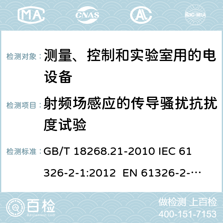 射频场感应的传导骚扰抗扰度试验 测量、控制和实验室用的电设备 电磁兼容性要求 第21部分：特殊要求 无电磁兼容防护场合用敏感性试验和测量设备的试验配置、工作条件和性能判据 
GB/T 18268.21-2010 
IEC 61326-2-1:2012 
EN 61326-2-1: 2013 条款6.2