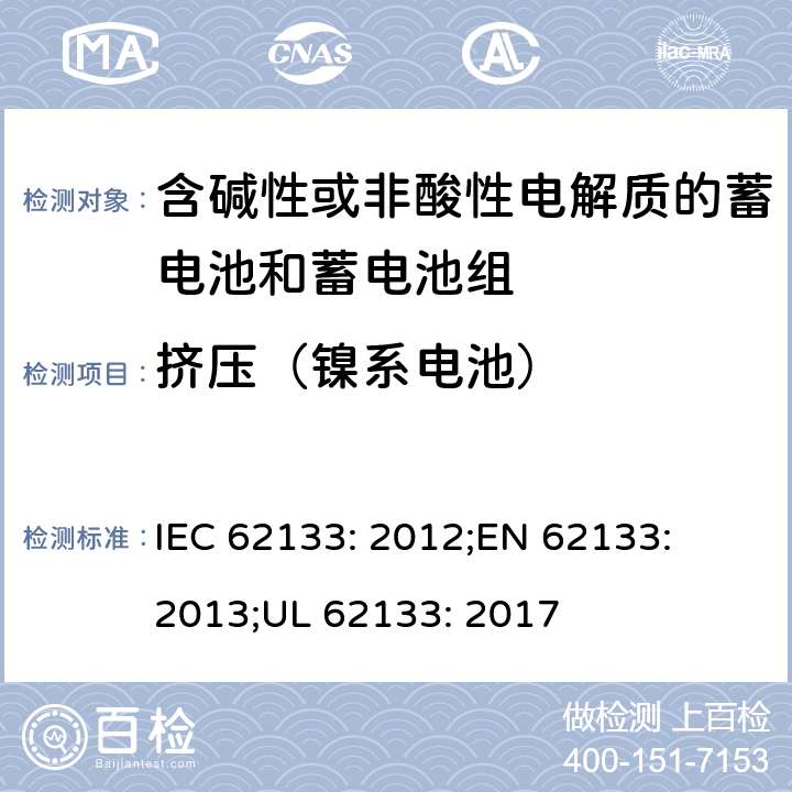 挤压（镍系电池） 含碱性或其他非酸性电解质的蓄电池和蓄电池组-便携式密封蓄电池和蓄电池组的安全性要求 IEC 62133: 2012;
EN 62133: 2013;
UL 62133: 2017 7.3.6