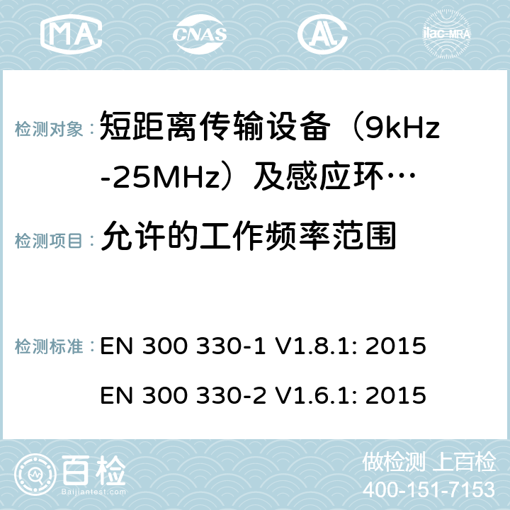 允许的工作频率范围 短距离无线传输设备（9kHz到25MHz频率范围）电磁兼容性和无线电频谱特性第1部分：技术特性及测试方法；第2部分:无线电频谱特性R&TTE 3.2条指令的基本要求 EN 300 330-1 V1.8.1: 2015
 EN 300 330-2 V1.6.1: 2015 条款 7.3