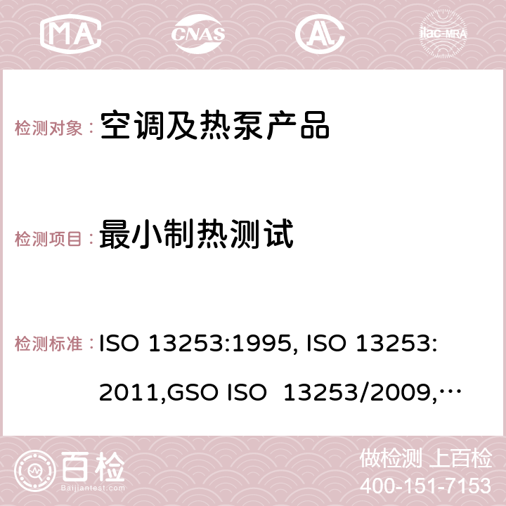 最小制热测试 ISO 13253:1995 管道空调和空气－空气性热泵能耗 , 
ISO 13253:2011,
GSO ISO 13253/2009, 
UAE.S ISO 13253:2009 , 
SI 13253:2013 cl.5.3