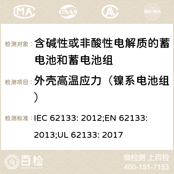 外壳高温应力（镍系电池组） 含碱性或其他非酸性电解质的蓄电池和蓄电池组-便携式密封蓄电池和蓄电池组的安全性要求 IEC 62133: 2012;
EN 62133: 2013;
UL 62133: 2017 7.2.3
