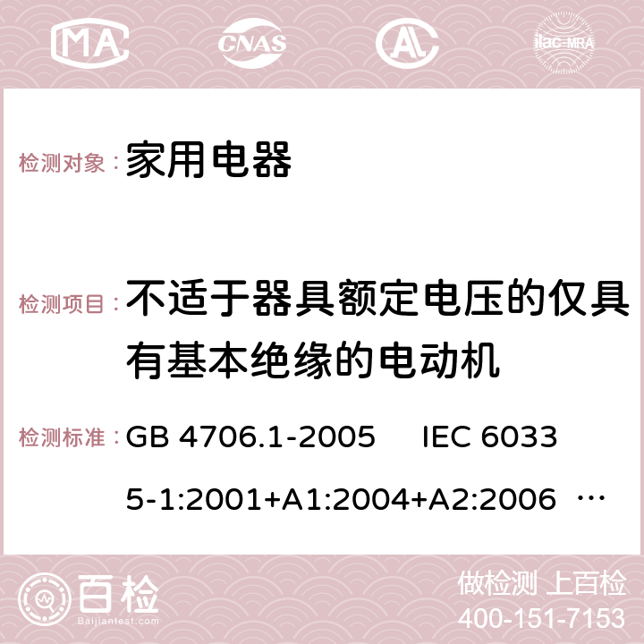 不适于器具额定电压的仅具有基本绝缘的电动机 家用和类似用途电器的安全 第1部分：通用要求 GB 4706.1-2005 IEC 60335-1:2001+A1:2004+A2:2006 IEC 60335-1:2010+A1:2013+A2:2016 EN 60335-1:2012+A11:2014+A13:2017+A1:2019+A14:2019+A2:2019 AS/NZS 60335.1:2011+A1:2012+A2:2014+A3:2015+A4:2017+A5:2019 AS/NZS 60335.1:2020 附录 I