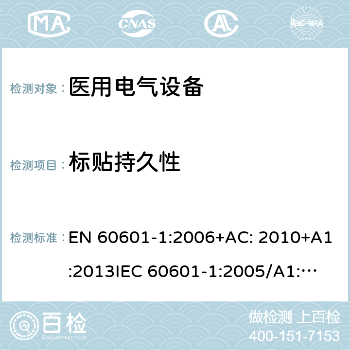 标贴持久性 医用电气设备第1部分: 基本安全和基本性能的通用要求 EN 60601-1:2006+AC: 2010+A1:2013
IEC 60601-1:2005/A1:2012 
IEC 60601‑1: 2005 + CORR. 1 (2006) + CORR. 2 (2007) 
EN 60601-1:2006 7.1.3