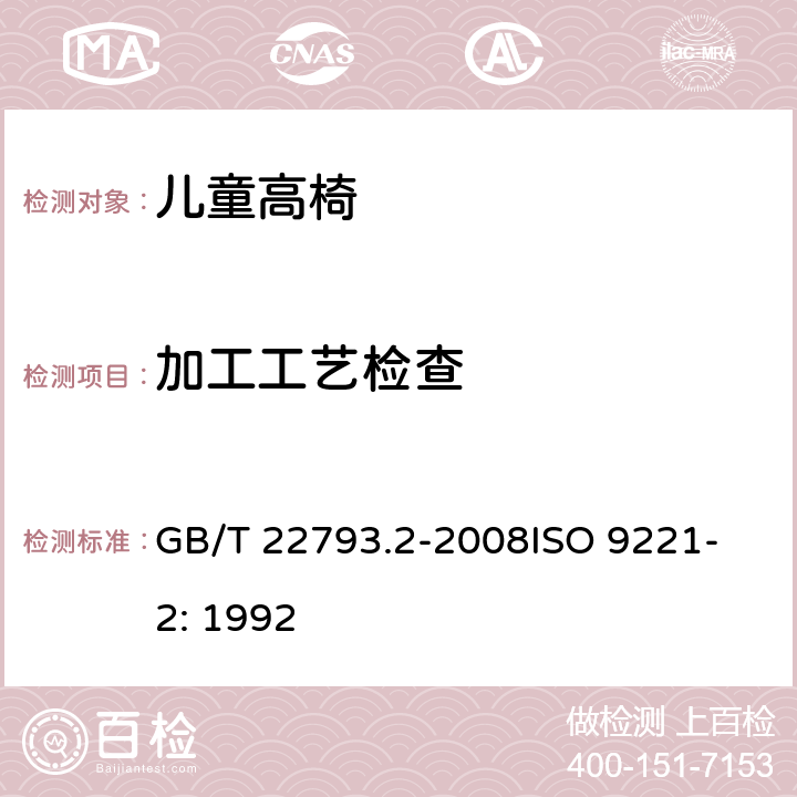 加工工艺检查 家具 儿童高椅 第2部分：试验方法 GB/T 22793.2-2008
ISO 9221-2: 1992 5.3