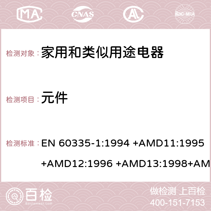 元件 EN 60335-1:1994 家用和类似用途电器的安全 第1部分：通用要求  +AMD11:1995+AMD12:1996 +AMD13:1998+AMD14:1998+AMD1:1996 +AMD2:2000 +AMD15:2000+AMD16:2001,
EN 60335-1:2002 +AMD1:2004+AMD11:2004 +AMD12:2006+ AMD2:2006 +AMD13:2008+AMD14:2010+AMD15:2011,
EN 60335-1:2012+AMD11:2014,
AS/NZS 60335.1:2011+Amdt 1:2012+Amdt 2:2014+Amdt 3:2015 cl.24, Annex D, Annex G, Annex H, Annex I