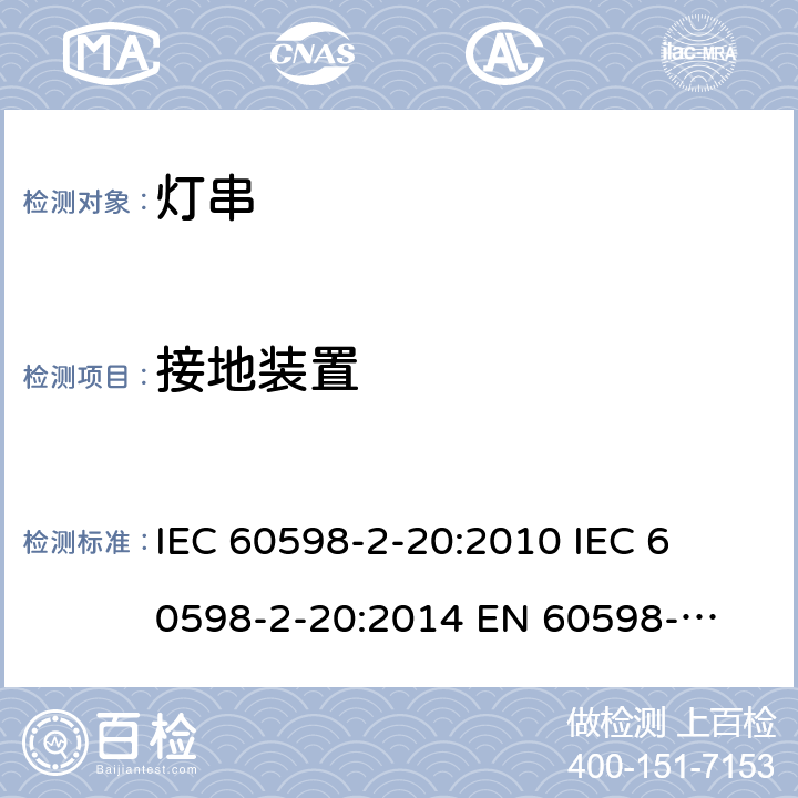 接地装置 灯具一般安全要求与试验 第二部分:特殊要求:灯串 IEC 60598-2-20:2010 

IEC 60598-2-20:2014 

EN 60598-2-20:2010 

EN 60598-2-20:2015 Cl. 20.9