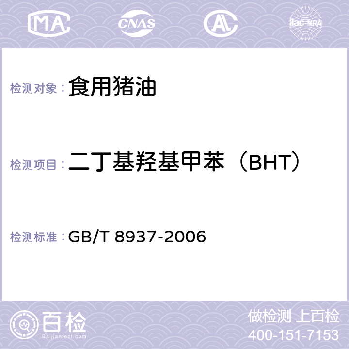 二丁基羟基甲苯（BHT） 食用猪油 
GB/T 8937-2006 5.2.4(GB 5009.32-2016)