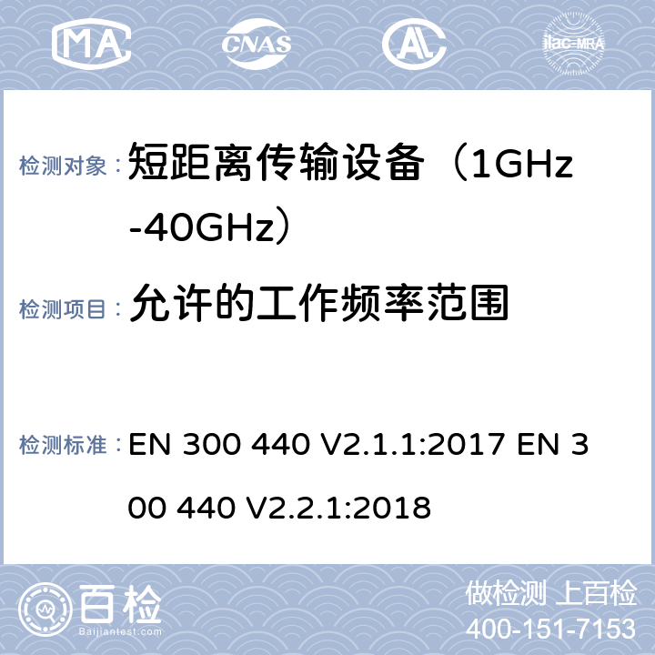 允许的工作频率范围 短距离无线传输设备（1 GHz到40 GHz频率范围） 电磁兼容性和无线电频谱特性符合指令2014/53/EU 3.2条基本要求 EN 300 440 V2.1.1:2017 EN 300 440 V2.2.1:2018 条款 4.2.3