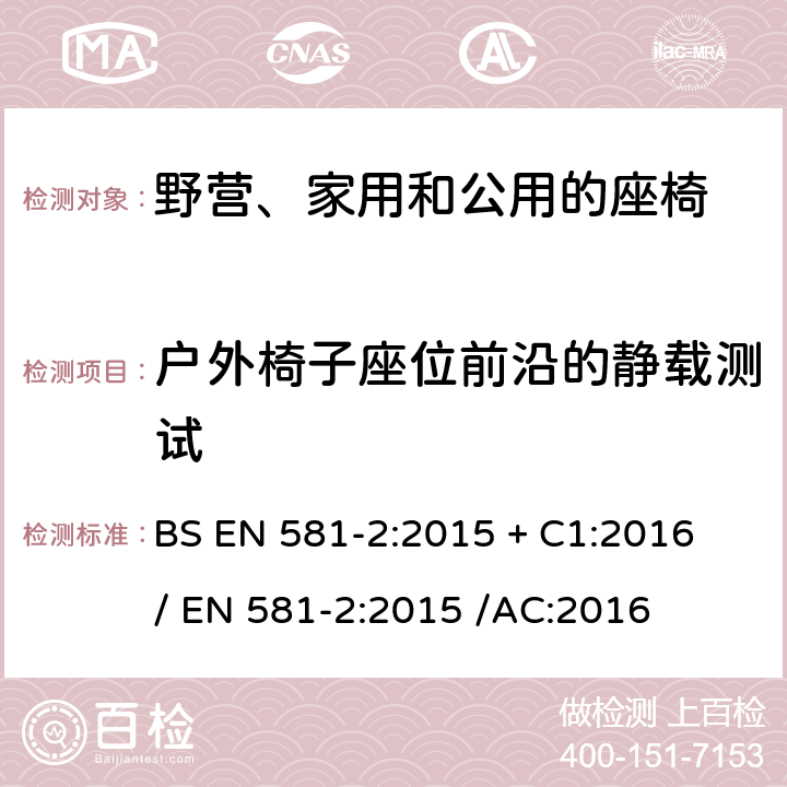 户外椅子座位前沿的静载测试 户外家具規格-野營,家用和公用的桌椅-第2部分:机械安全要求和坐椅测试方法 BS EN 581-2:2015 + C1:2016 / 
EN 581-2:2015 /AC:2016 7.2