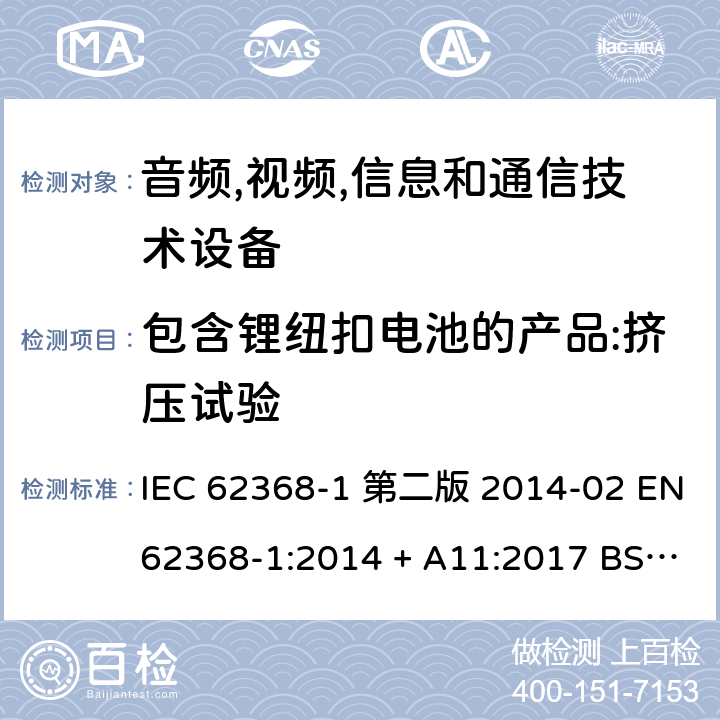 包含锂纽扣电池的产品:挤压试验 音频,视频,信息和通信技术设备-第一部分: 通用要求 IEC 62368-1 第二版 2014-02 EN 62368-1:2014 + A11:2017 BS EN 62368-1:2014 + A11:2017 IEC 62368-1:2018 EN IEC 62368-1:2020 + A11:2020 BS EN IEC 62368-1:2020 + A11:2020 4.8.4.6