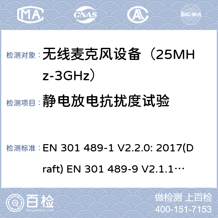 静电放电抗扰度试验 符合指令2014/53/EU 3.1(b) 和 6 章节要求无线音频设备传输设备电磁兼容与频谱特性：Part1 通用测试方法及要求；Part 9 无线电频率(RF)音频链接设备要求 EN 301 489-1 V2.2.0: 2017(Draft) 
EN 301 489-9 V2.1.1: 2017(Draft) 条款9.3