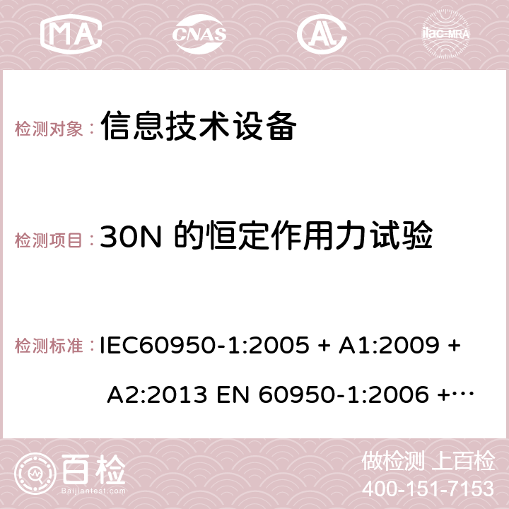 30N 的恒定作用力试验 信息技术设备的安全: 第1部分: 通用要求 IEC60950-1:2005 + A1:2009 + A2:2013 EN 60950-1:2006 + A11:2009 + A12:2011 + A1:2010 + A2:2013 4.2.3