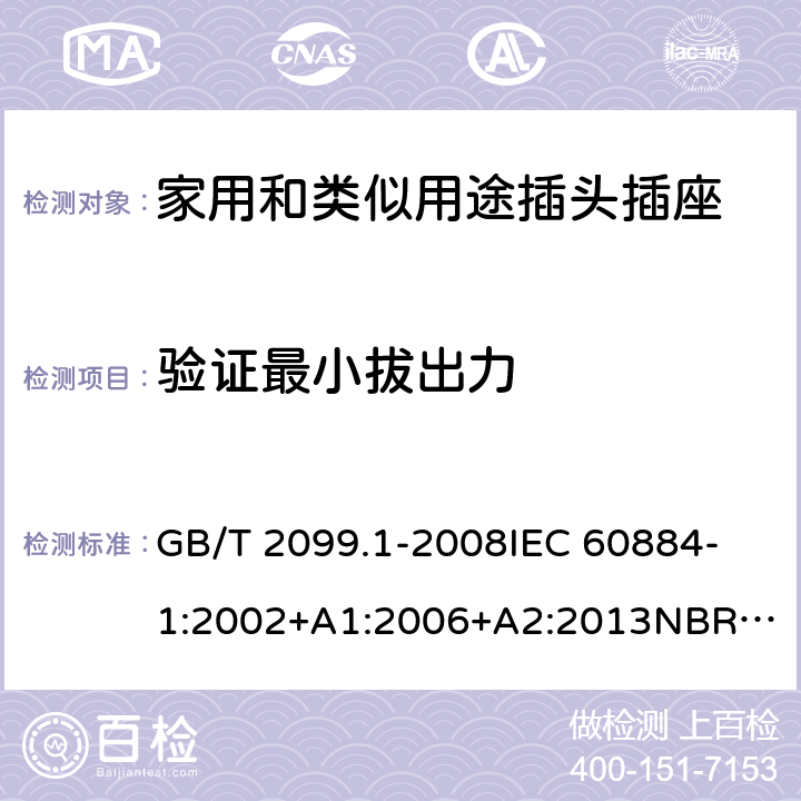 验证最小拔出力 家用和类似用途插头插座 第1部分：通用要求 GB/T 2099.1-2008
IEC 60884-1:2002+A1:2006+A2:2013
NBR NM-60884-1:2010
NBR 14136:2012
DIN VDE 0620-1:2016+A1:2017
DIN VDE 0620-2-1:2016+A1:2017
SEV 1011:2009+A1:2012
DS 60884-2-D1:2017
NF C 61-314:2017 22.2