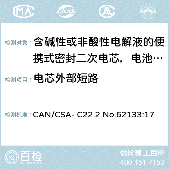 电芯外部短路 含碱性或非酸性电解液的便携式密封二次电芯，电池或蓄电池组的安全要求 CAN/CSA- C22.2 No.62133:17 8.3.1