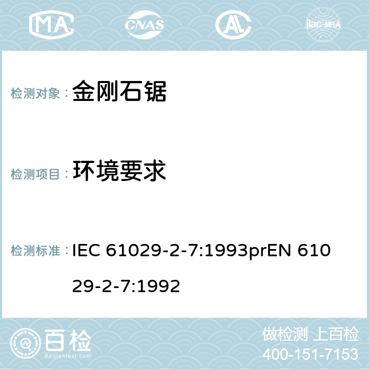 环境要求 可移式电动工具安全-第2部分：带水源金刚石锯的特殊要求 IEC 61029-2-7:1993
prEN 61029-2-7:1992 13