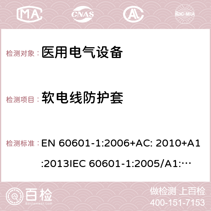 软电线防护套 医用电气设备第1部分: 基本安全和基本性能的通用要求 EN 60601-1:2006+AC: 2010+A1:2013
IEC 60601-1:2005/A1:2012 
IEC 60601‑1: 2005 + CORR. 1 (2006) + CORR. 2 (2007) 
EN 60601-1:2006 8.11.3.6