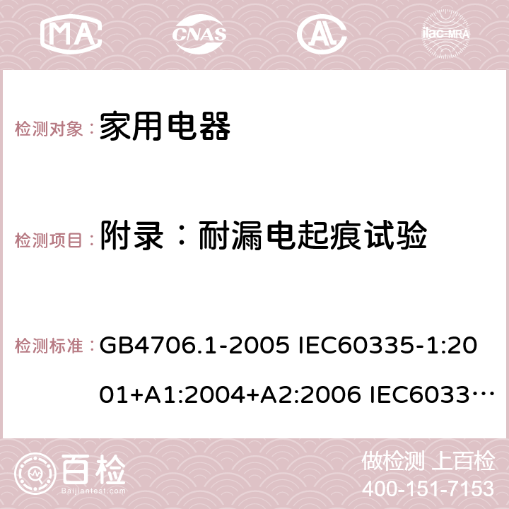 附录：耐漏电起痕试验 家用和类似用途电器安全–第1部分:通用要求 GB4706.1-2005 IEC60335-1:2001+A1:2004+A2:2006 IEC60335-1:2010+A1:2013+A2:2016 EN60335-1:2012 +A11:2014+A13:2017 AS/NZS 60335.1:2011+A1:2012+A2:2014+A3:2015+A4:2017 附录 N