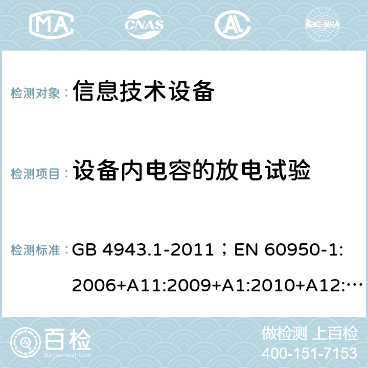 设备内电容的放电试验 信息技术设备.安全.第1部分：一般要求 GB 4943.1-2011；
EN 60950-1:2006+A11:2009+A1:2010+A12:2011+A2:2013；
IEC 60950-1:2005,2nd edition,Am1:2009 +Am2:2013； 
UL 60950-1,2nd Edition,2014-10-24；
CAN/CSA C22.2 No. 60950-1-07, 2nd Edition, 2014-10；
AS/NZS 60950-1:2011+A1 2.1.1.7