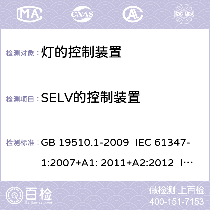 SELV的控制装置 灯的控制装置 第1部分：一般要求和安全要求 GB 19510.1-2009 IEC 61347-1:2007+A1: 2011+A2:2012 IEC 61347-1:2015 IEC 61347-1:2015+A1:2017 EN 61347-1:2015 AS/NZS 61347.1:2016 AS/NZS 61347.1:2016+A1:2018 J61347-1(H29) JIS C 8147-1:2017 附录 L