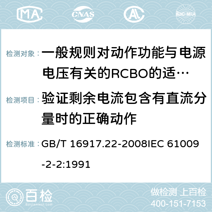 验证剩余电流包含有直流分量时的正确动作 家用和类似用途的带过电流保护的剩余电流断路器（RCBO） 第22部分:一般规则对动作功能与电源电压有关的RCBO的适用性 GB/T 16917.22-2008IEC 61009-2-2:1991 9.21