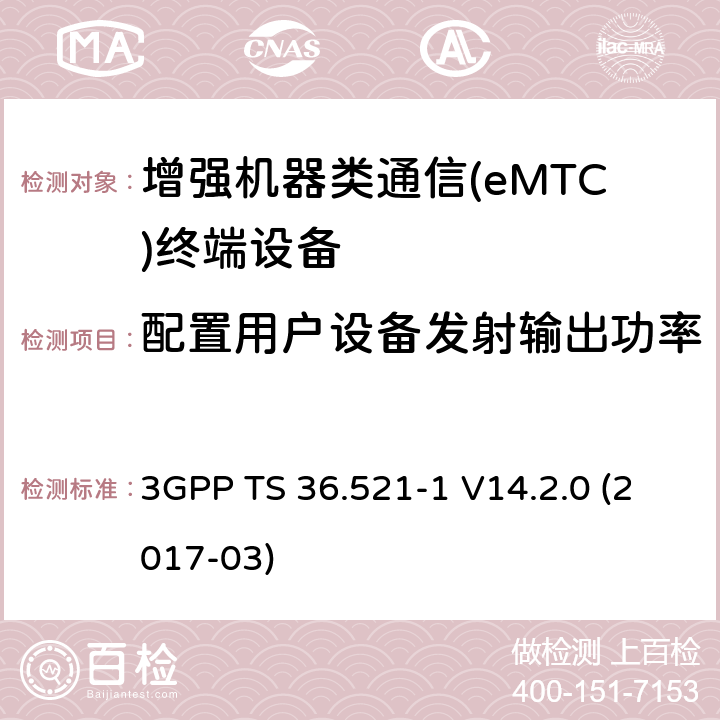 配置用户设备发射输出功率 第三代合作伙伴计划；无线接入网技术要求组; 演进型通用陆地无线接入（E-UTRA）; 用户设备一致性技术规范无线发射和接受; 第一部分: 一致性测试 3GPP TS 36.521-1 V14.2.0 (2017-03) 6.2.5EA