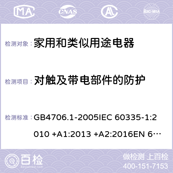 对触及带电部件的防护 家用和类似用途电器的安全 第一部分：通用要求; GB4706.1-2005
IEC 60335-1:2010 +A1:2013 +A2:2016
EN 60335-1:2012+A11:2014+A13:2017 8