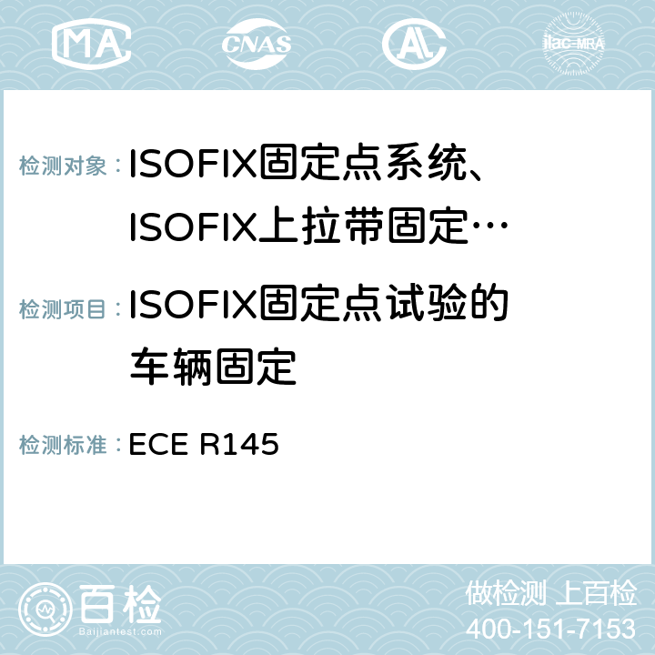 ISOFIX固定点试验的车辆固定 关于就ISOFIX固定系统ISOFIX上拉带固定点和i-Size乘坐位置方面批准车辆的统一规定 ECE R145 6.1
