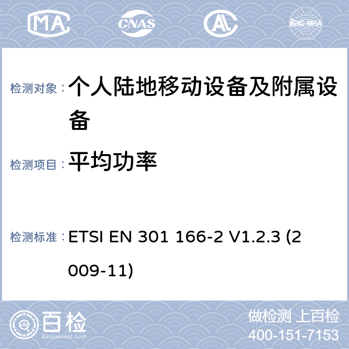 平均功率 电磁兼容性和无线电频谱管理（ERM ） ，陆地移动服务，无线电设备用于模拟和/或数字通信（语音和/或数据）和运行在窄带信道和具有天线连接器，第2部分：在R&TTE导则第3.2章下调和EN的基本要求 ETSI EN 301 166-2 V1.2.3 (2009-11) 7.2