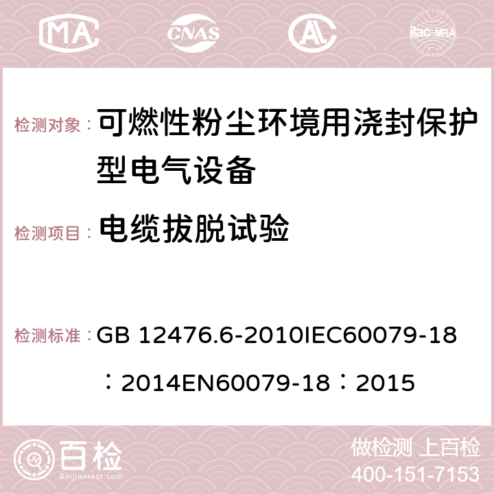 电缆拔脱试验 可燃性粉尘环境用电气设备第6部分:浇封保护型“mD" GB 12476.6-2010
IEC60079-18：2014
EN60079-18：2015