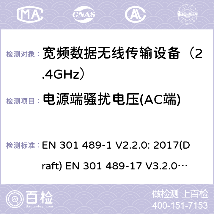 电源端骚扰电压(AC端) 符合指令2014/53/EU 3.1(b) 和 6 章节要求无线传输设备电磁兼容与 频谱特性：Part1 通用测试方法及要求；Part17 宽带数字传输系统 要求 EN 301 489-1 V2.2.0: 2017(Draft) EN 301 489-17 V3.2.0: 2017(Draft) 条款 8.4