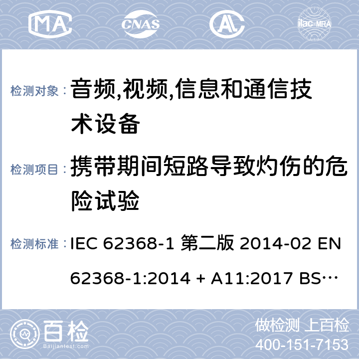 携带期间短路导致灼伤的危险试验 IEC 62368-1 音频,视频,信息和通信技术设备-第一部分: 通用要求  第二版 2014-02 EN 62368-1:2014 + A11:2017 BS EN 62368-1:2014 + A11:2017 :2018 EN :2020 + A11:2020 BS EN :2020 + A11:2020 Annex M.5,Annex P.2.3