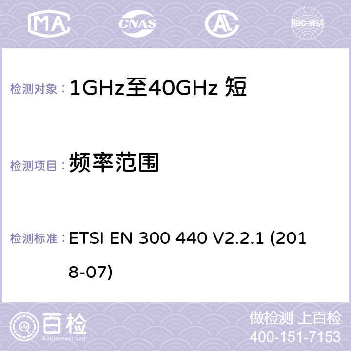 频率范围 短程设备（SRD）；1 GHz至40 GHz频率范围内使用的无线电设备；涵盖指令2014/53/EU第3.2条基本要求的协调标准 ETSI EN 300 440 V2.2.1 (2018-07) 4.2