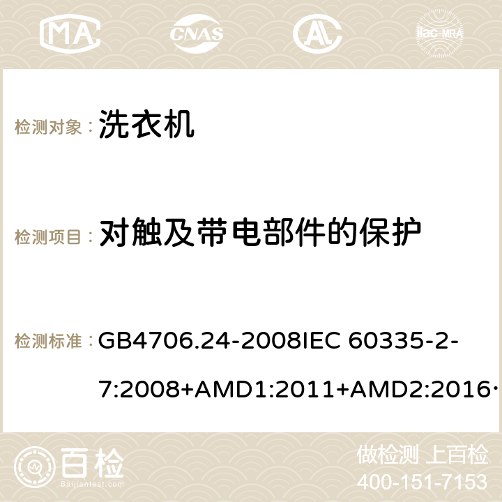 对触及带电部件的保护 家用和类似用途电器的安全洗衣机的特殊要求 GB4706.24-2008
IEC 60335-2-7:2008+AMD1:2011+AMD2:2016
AS/NZS 60335.2.7:2012+AMD1:2015 8