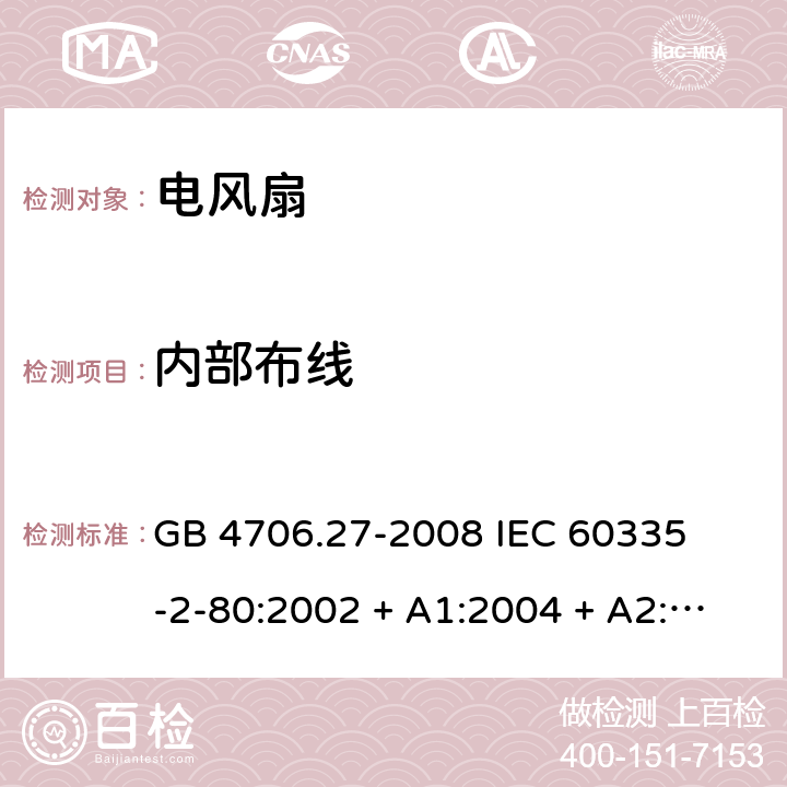 内部布线 家用和类似用途电器的安全 – 第二部分:特殊要求 – 电风扇 GB 4706.27-2008 

IEC 60335-2-80:2002 + A1:2004 + A2:2008 

IEC60335-2-80:2015

EN 60335-2-80:2003 + A1:2004 + A2: 2009 Cl. 23