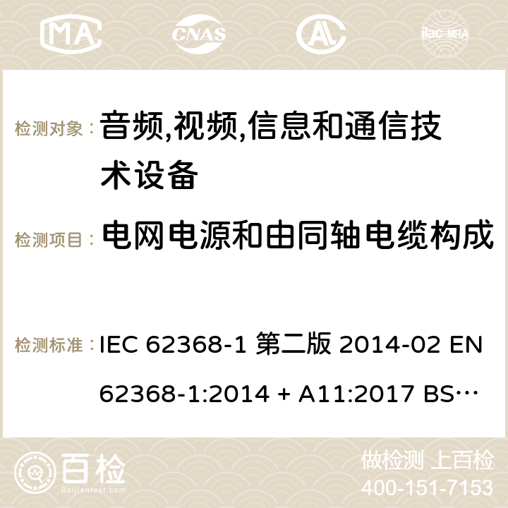 电网电源和由同轴电缆构成的外部电路之间的绝缘试验 音频,视频,信息和通信技术设备-第一部分: 通用要求 IEC 62368-1 第二版 2014-02 EN 62368-1:2014 + A11:2017 BS EN 62368-1:2014 + A11:2017 IEC 62368-1:2018 EN IEC 62368-1:2020 + A11:2020 BS EN IEC 62368-1:2020 + A11:2020 5.5.8