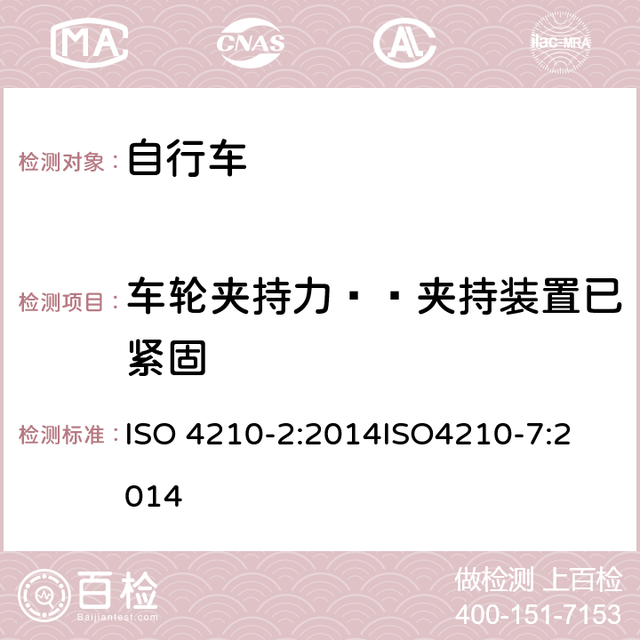 车轮夹持力——夹持装置已紧固 第二部分：城市休闲车，少儿车，山地车与赛车要求、第七部分：车轮与轮辋的试验方法 ISO 4210-2:2014
ISO4210-7:2014 4.10.4.2