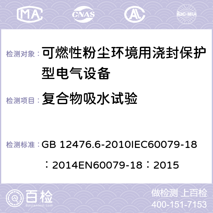 复合物吸水试验 可燃性粉尘环境用电气设备第6部分:浇封保护型“mD" GB 12476.6-2010
IEC60079-18：2014
EN60079-18：2015