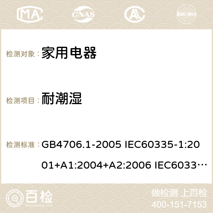 耐潮湿 家用和类似用途电器安全–第1部分:通用要求 GB4706.1-2005 IEC60335-1:2001+A1:2004+A2:2006 IEC60335-1:2010+A1:2013+A2:2016 EN60335-1:2012 +A11:2014+A13:2017 AS/NZS 60335.1:2011+A1:2012+A2:2014+A3:2015+A4:2017 15