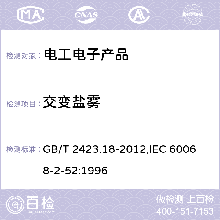 交变盐雾 电工电子产品环境试验　第2部分：试验方法 试验Kb:盐雾,交变（氯化钠溶液） GB/T 2423.18-2012,
IEC 60068-2-52:1996 3，4，5，6，7，8，9，10，11，12