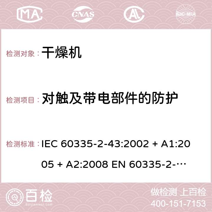 对触及带电部件的防护 家用和类似用途电器的安全 – 第二部分:特殊要求 – 衣物干燥机和毛巾架 IEC 60335-2-43:2002 + A1:2005 + A2:2008 

EN 60335-2-43:2003 + A1:2006 + A2:2008 Cl. 8