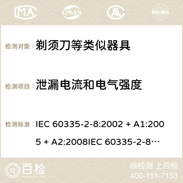 泄漏电流和电气强度 家用和类似用途电器的安全 – 第二部分:特殊要求 – 剃须刀、电推剪及类似器具 IEC 60335-2-8:2002 + A1:2005 + A2:2008

IEC 60335-2-8:2012 + A1:2015 

EN 60335-2-8:2003 + A1:2005 + A2:2008 

EN 60335-2-8:2015 +A1:2016 Cl. 16