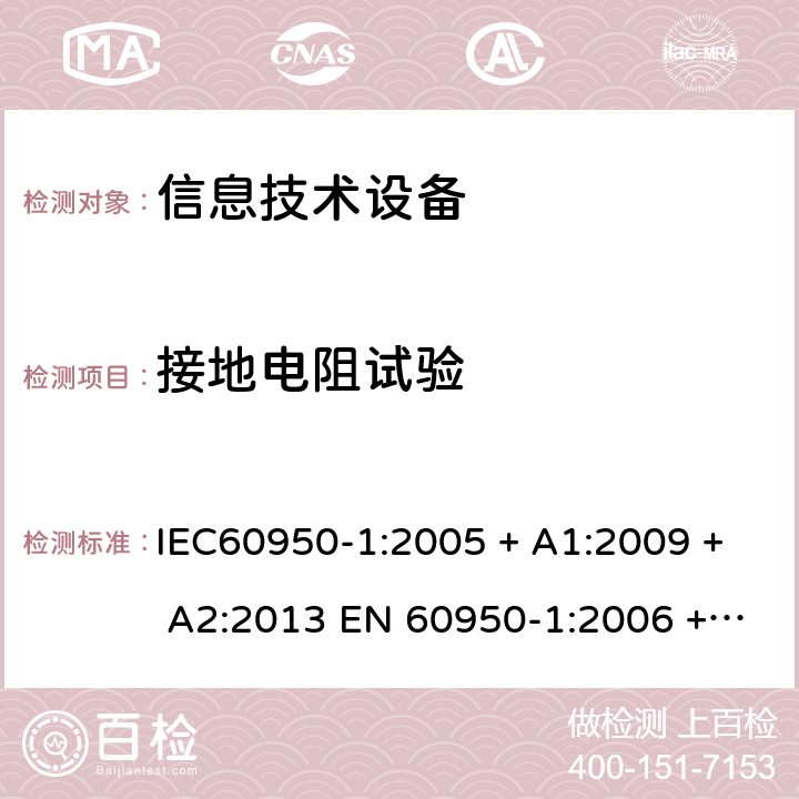 接地电阻试验 信息技术设备的安全: 第1部分: 通用要求 IEC60950-1:2005 + A1:2009 + A2:2013 EN 60950-1:2006 + A11:2009 + A12:2011 + A1:2010 + A2:2013 2.6.3.4