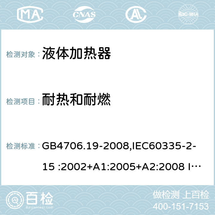 耐热和耐燃 家用和类似用途电器的安全　液体加热器的特殊要求 GB4706.19-2008,
IEC60335-2-15 :2002+A1:2005+A2:2008 IEC60335-2-15: 2012+A1:2016 30