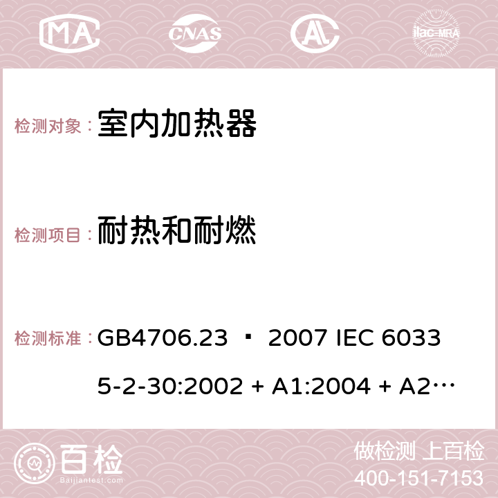 耐热和耐燃 家用和类似用途电器的安全 – 第二部分:特殊要求 – 室内加热器 GB4706.23 – 2007 

IEC 60335-2-30:2002 + A1:2004 + A2:2007 

IEC 60335-2-30:2009 + A1:2016 

EN 60335-2-30:2009 + A11:2012 Cl. 30