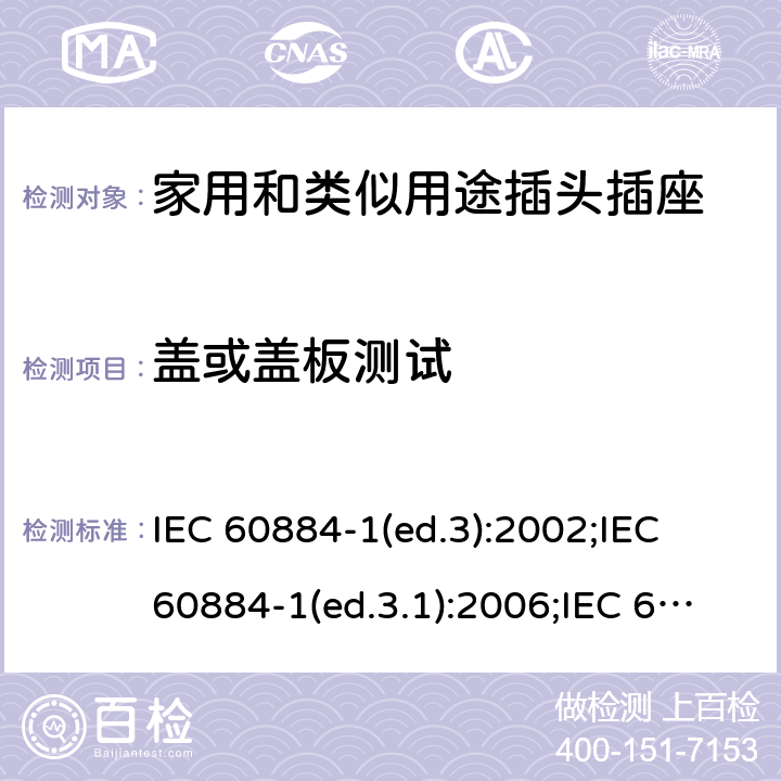 盖或盖板测试 家用和类似用途插头插座 第1部分:通用要求 IEC 60884-1(ed.3):2002;IEC 60884-1(ed.3.1):2006;IEC 60884-1:2002+AMD1:2006+AMD2:2013;J 60884-1 (JIS C 8282-1:2010);CS 0017:2003;SNI 04-3892.1:2006;TIS 166-2549:2006;IS 1293:2005;AS/NZS 60884.1:2013 cl. 24.14-18