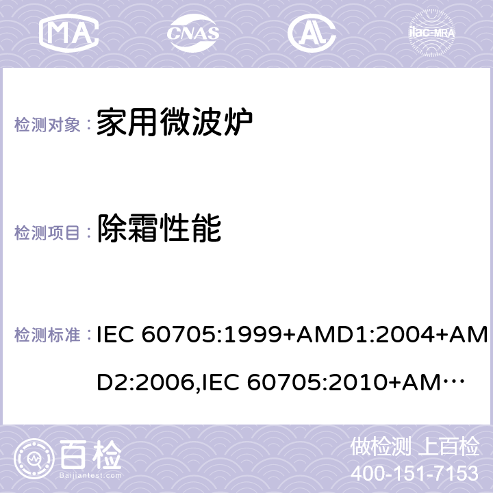 除霜性能 家用微波炉性能测试方法 IEC 60705:1999+AMD1:2004+AMD2:2006,
IEC 60705:2010+AMD1:2014,
EN 60705:1999+AMD1:2004+AMD2:2006,
EN 60705:2012+AMD1:2014,
EN 60705:2015 cl.13